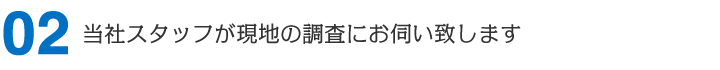 当社スタッフが現地の調査にお伺い致します